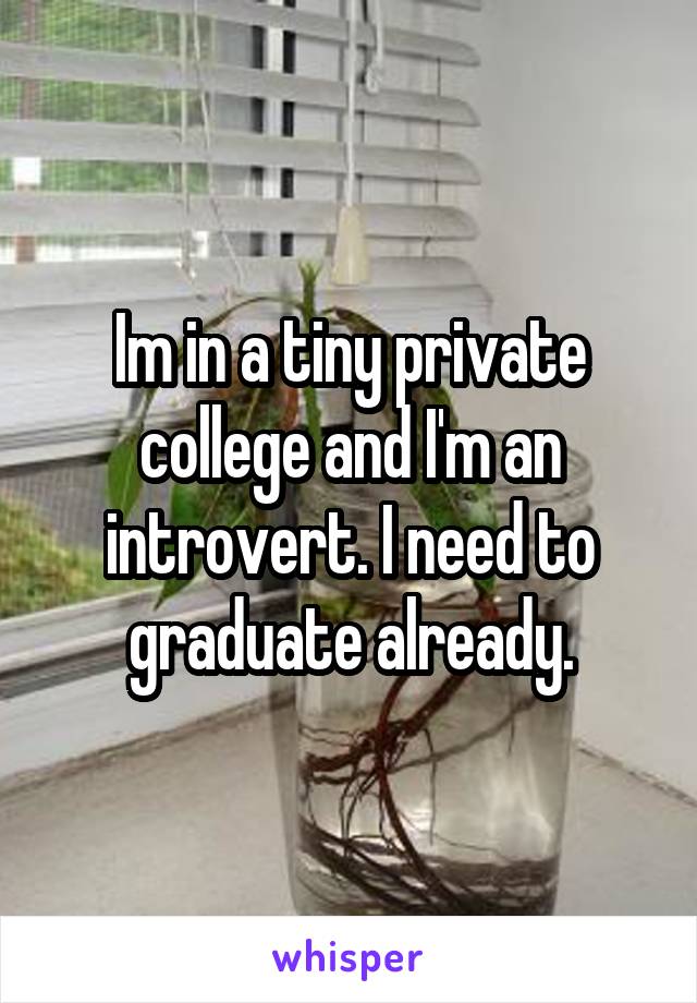 Im in a tiny private college and I'm an introvert. I need to graduate already.
