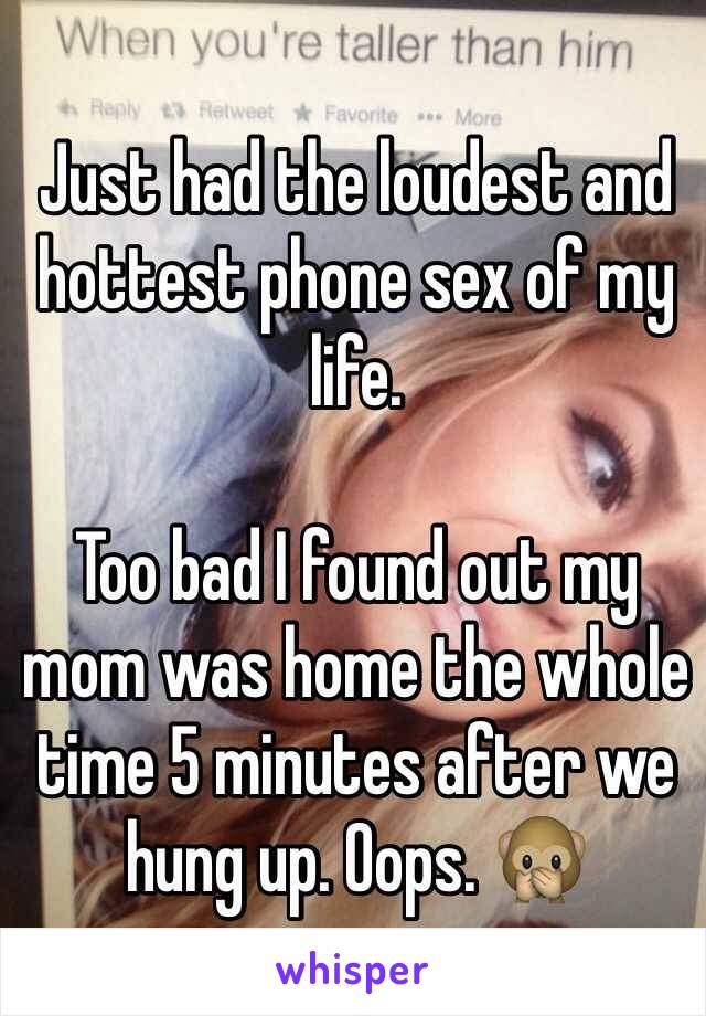 Just had the loudest and hottest phone sex of my life. 

Too bad I found out my mom was home the whole time 5 minutes after we hung up. Oops. 🙊