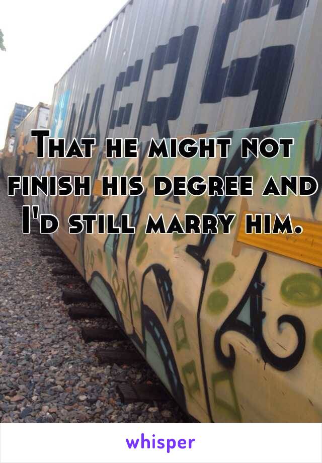 That he might not finish his degree and I'd still marry him. 