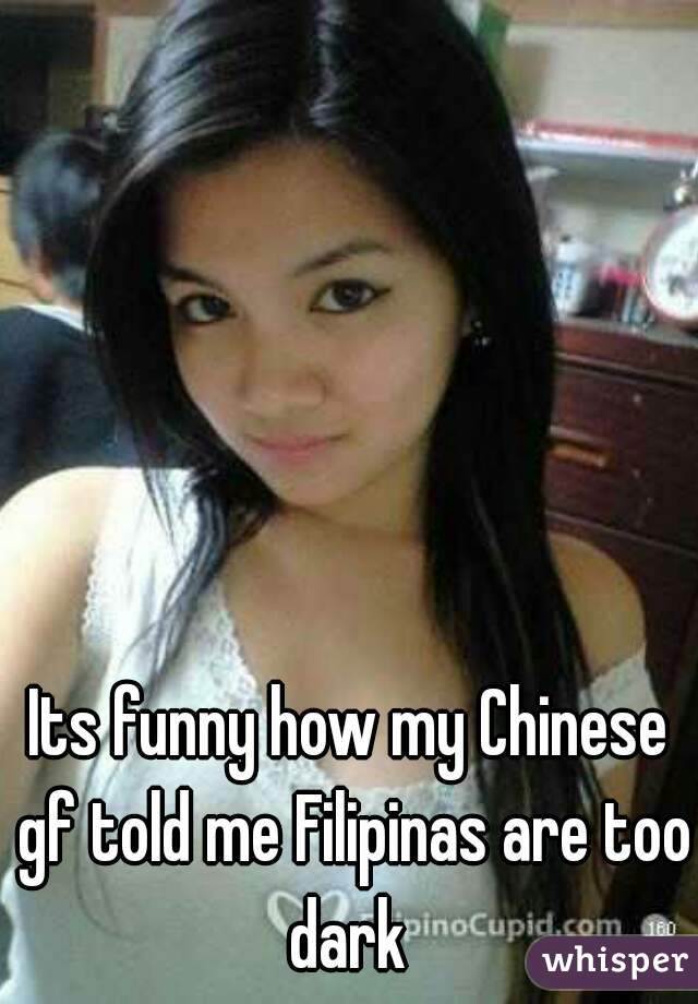 Its funny how my Chinese gf told me Filipinas are too dark 