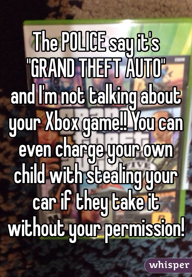 The POLICE say it's 
"GRAND THEFT AUTO"
and I'm not talking about your Xbox game!! You can even charge your own child with stealing your car if they take it without your permission! 