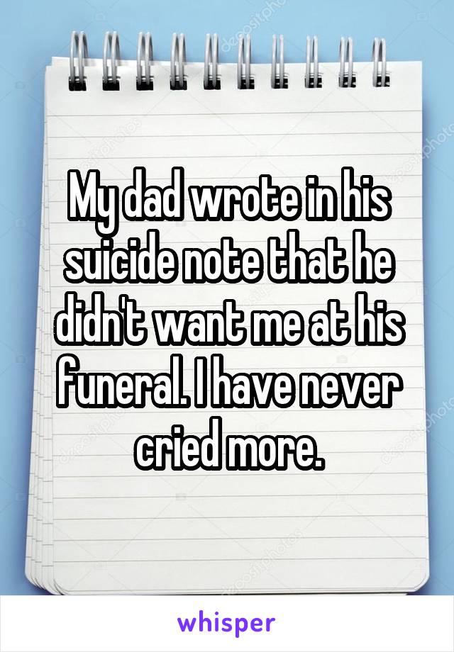 My dad wrote in his suicide note that he didn't want me at his funeral. I have never cried more.