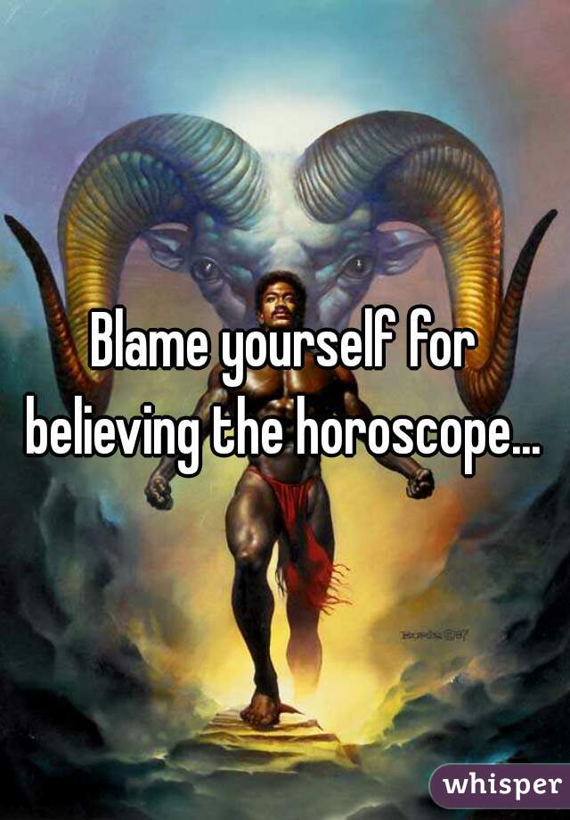 Blame yourself for believing the horoscope... 