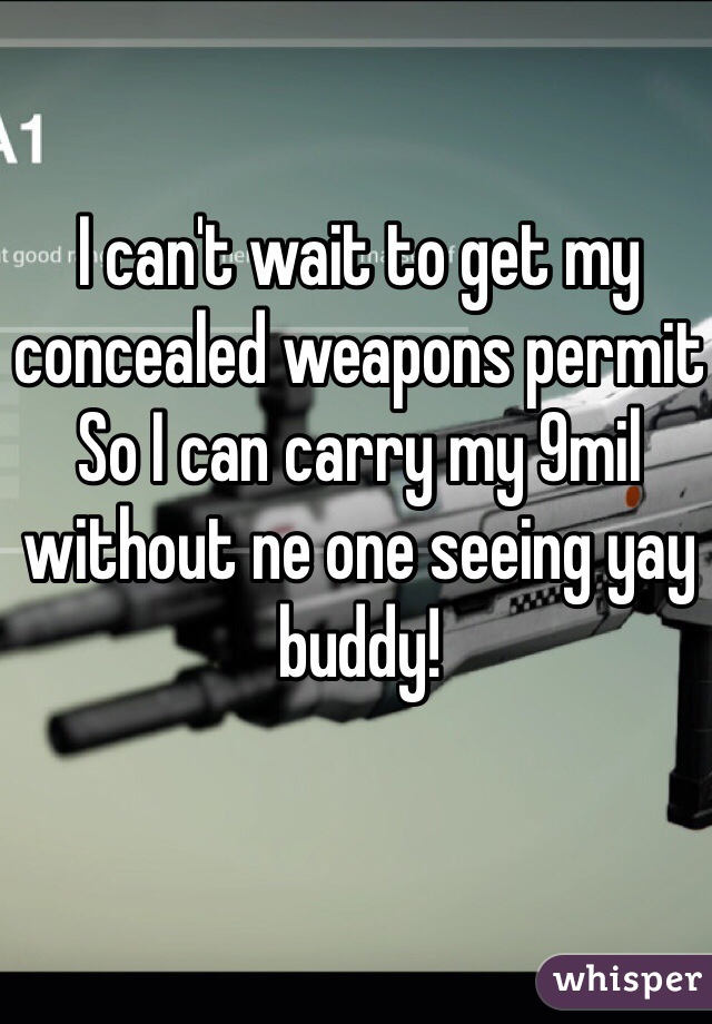 I can't wait to get my concealed weapons permit
So I can carry my 9mil without ne one seeing yay buddy! 