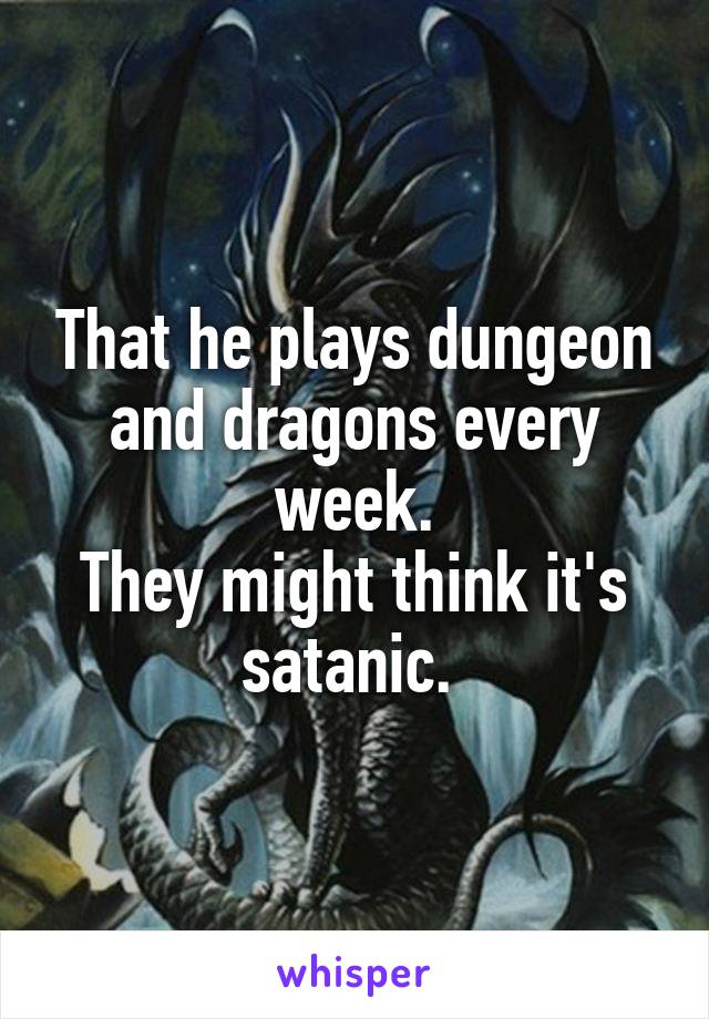 That he plays dungeon and dragons every week.
They might think it's satanic. 