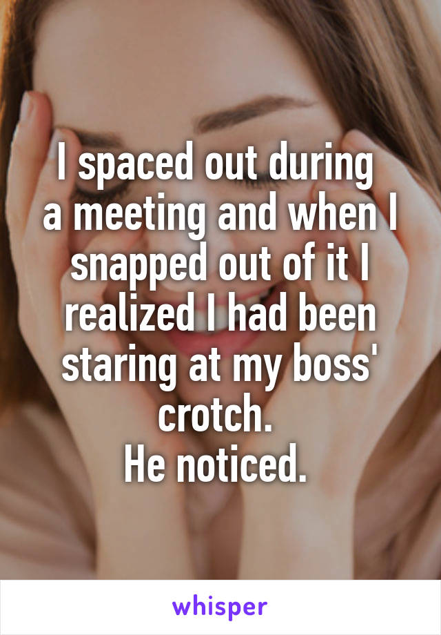 I spaced out during 
a meeting and when I snapped out of it I realized I had been staring at my boss' crotch. 
He noticed. 