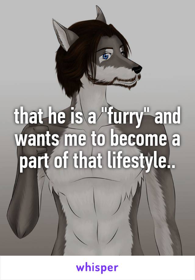 that he is a "furry" and wants me to become a part of that lifestyle..