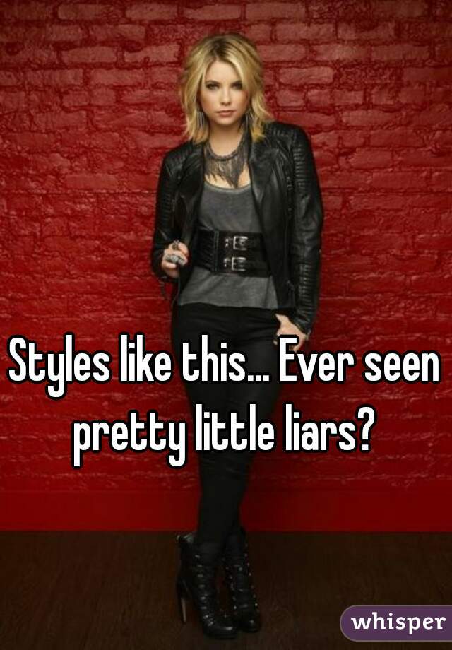 Styles like this... Ever seen pretty little liars? 