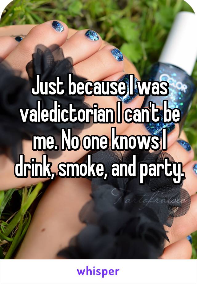 Just because I was valedictorian I can't be me. No one knows I drink, smoke, and party. 