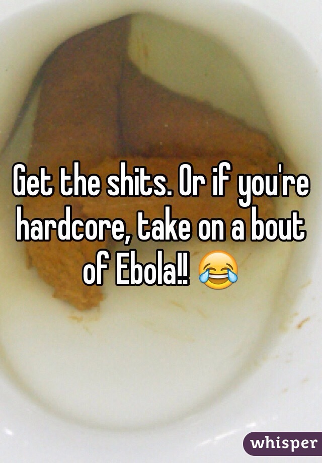 Get the shits. Or if you're hardcore, take on a bout of Ebola!! 😂