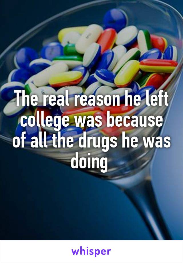 The real reason he left college was because of all the drugs he was doing 