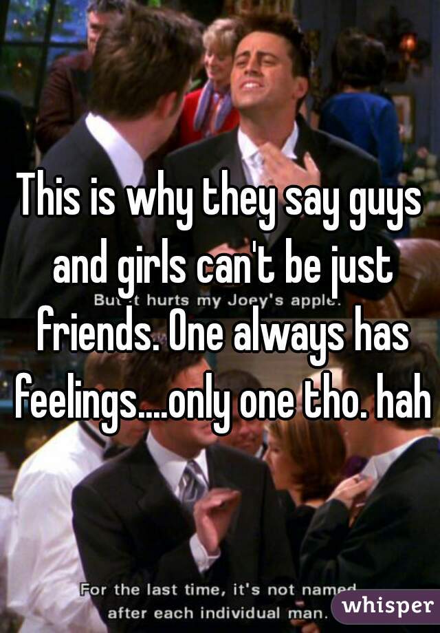 This is why they say guys and girls can't be just friends. One always has feelings....only one tho. haha
