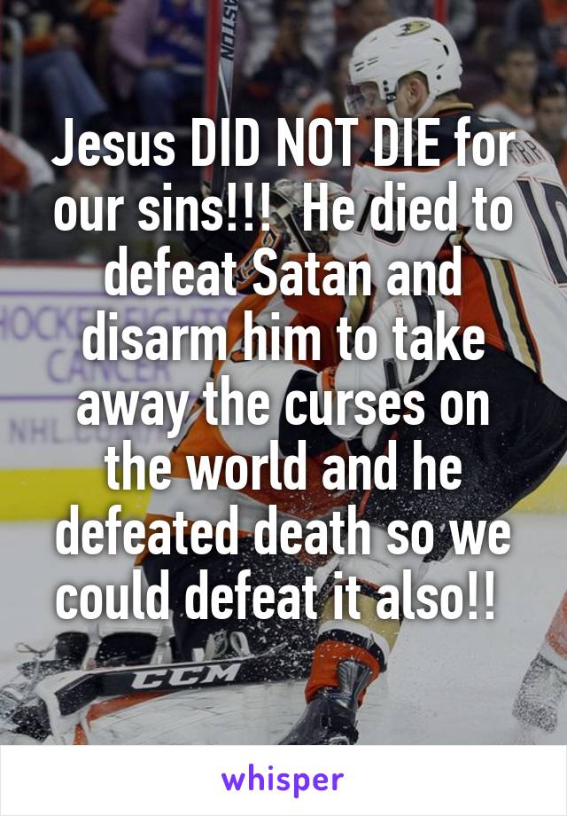 Jesus DID NOT DIE for our sins!!!  He died to defeat Satan and disarm him to take away the curses on the world and he defeated death so we could defeat it also!! 
