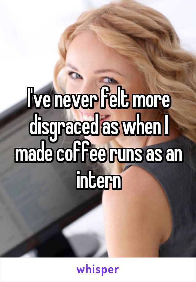I've never felt more disgraced as when I made coffee runs as an intern