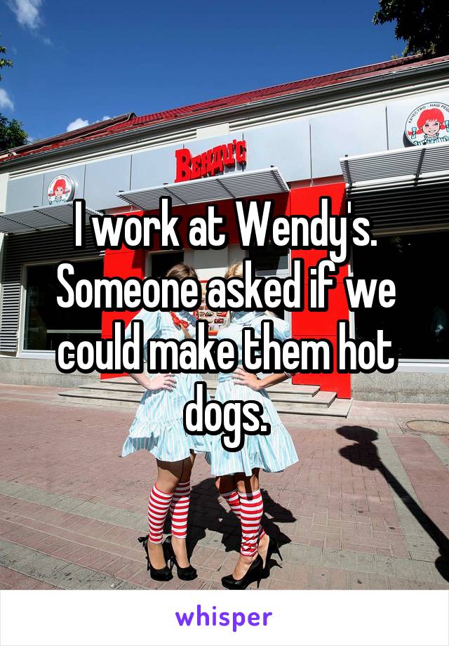 I work at Wendy's. Someone asked if we could make them hot dogs.