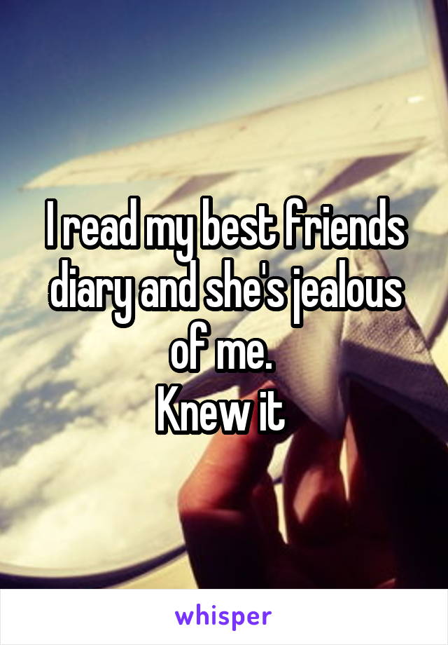 I read my best friends diary and she's jealous of me. 
Knew it 