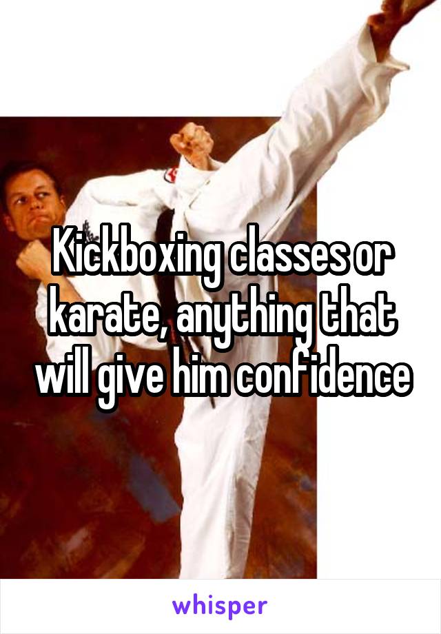 Kickboxing classes or karate, anything that will give him confidence