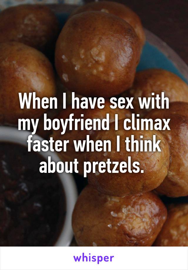 When I have sex with my boyfriend I climax faster when I think about pretzels. 