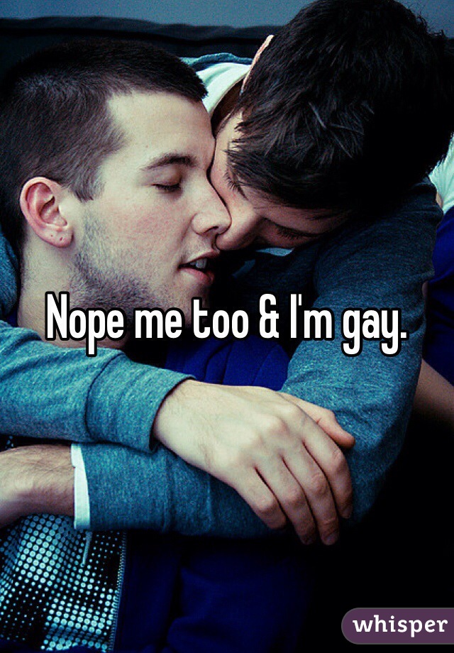 Nope me too & I'm gay. 