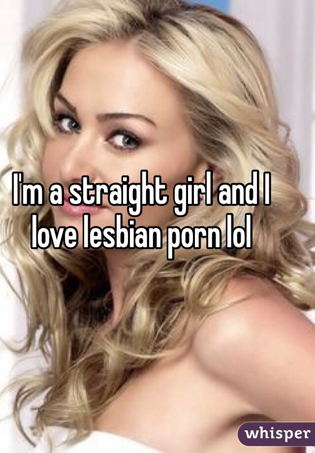 I'm a straight girl and I love lesbian porn lol