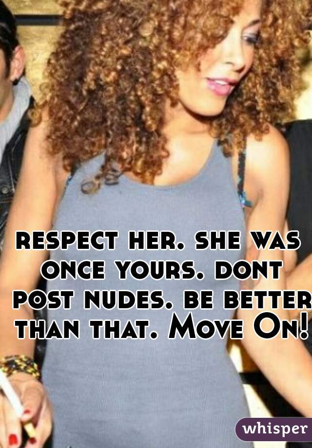 respect her. she was once yours. dont post nudes. be better than that. Move On!!