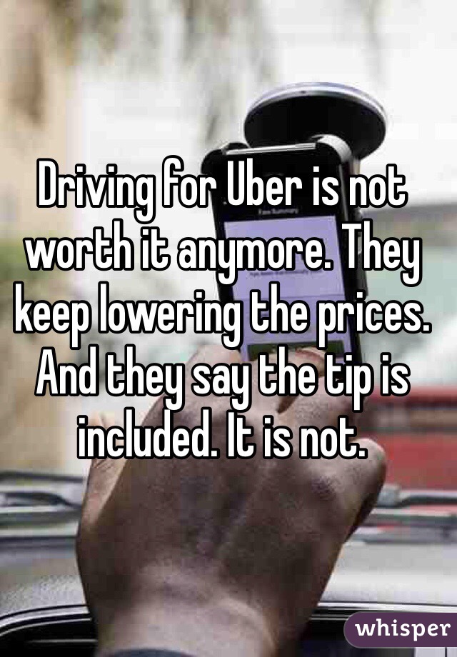 Driving for Uber is not worth it anymore. They keep lowering the prices.
And they say the tip is included. It is not.
