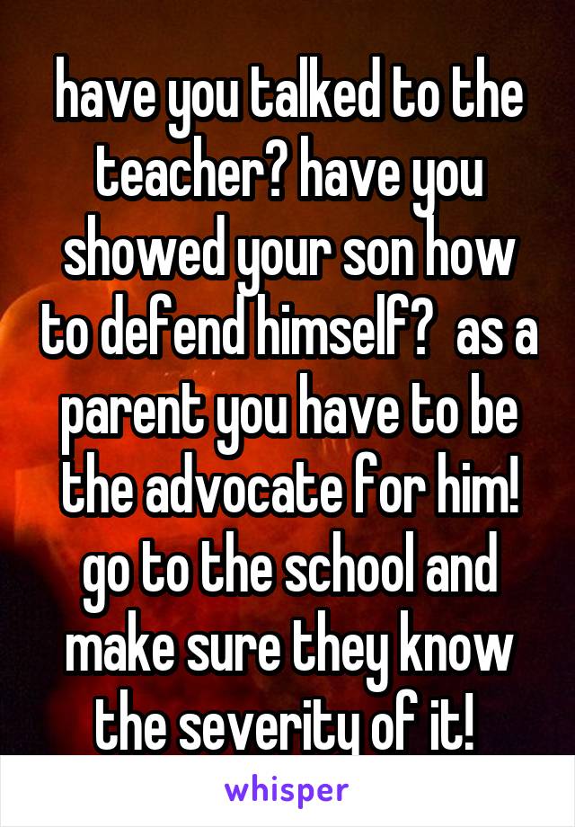 have you talked to the teacher? have you showed your son how to defend himself?  as a parent you have to be the advocate for him! go to the school and make sure they know the severity of it! 