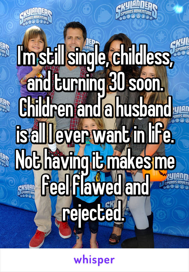 I'm still single, childless, and turning 30 soon. Children and a husband is all I ever want in life. Not having it makes me feel flawed and rejected. 