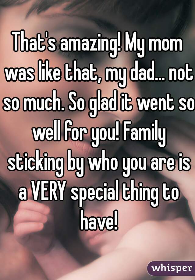 That's amazing! My mom was like that, my dad... not so much. So glad it went so well for you! Family sticking by who you are is a VERY special thing to have!