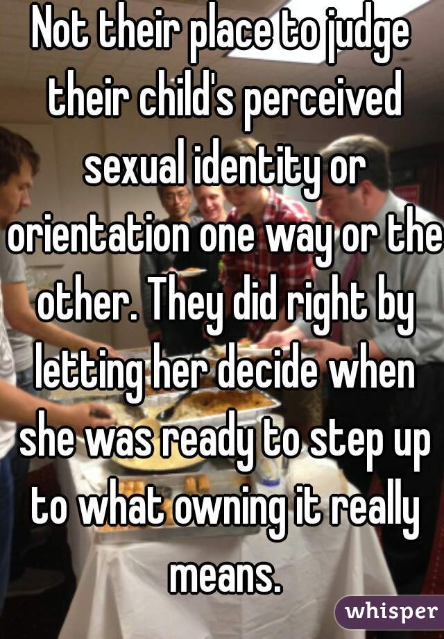 Not their place to judge their child's perceived sexual identity or orientation one way or the other. They did right by letting her decide when she was ready to step up to what owning it really means.