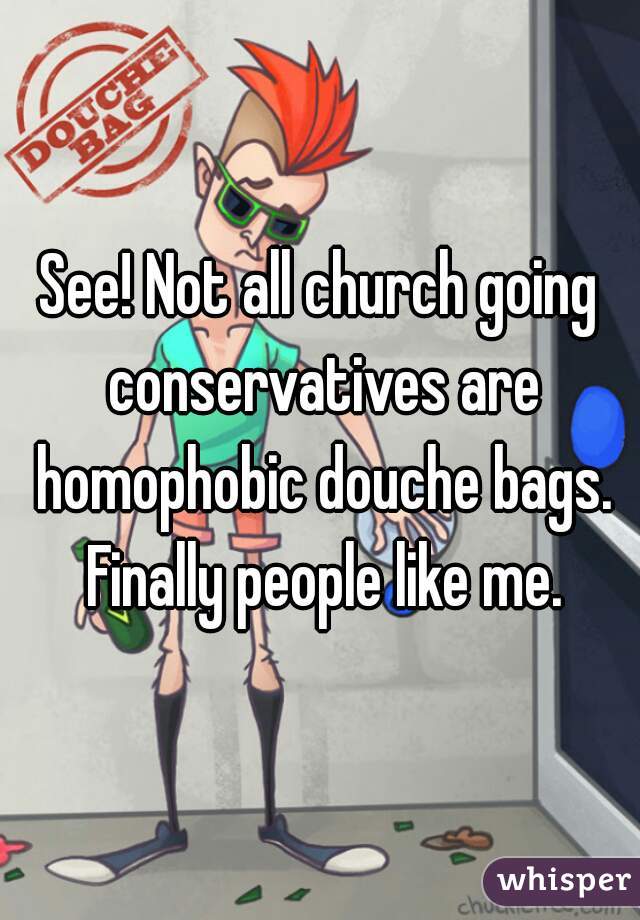 See! Not all church going conservatives are homophobic douche bags. Finally people like me.