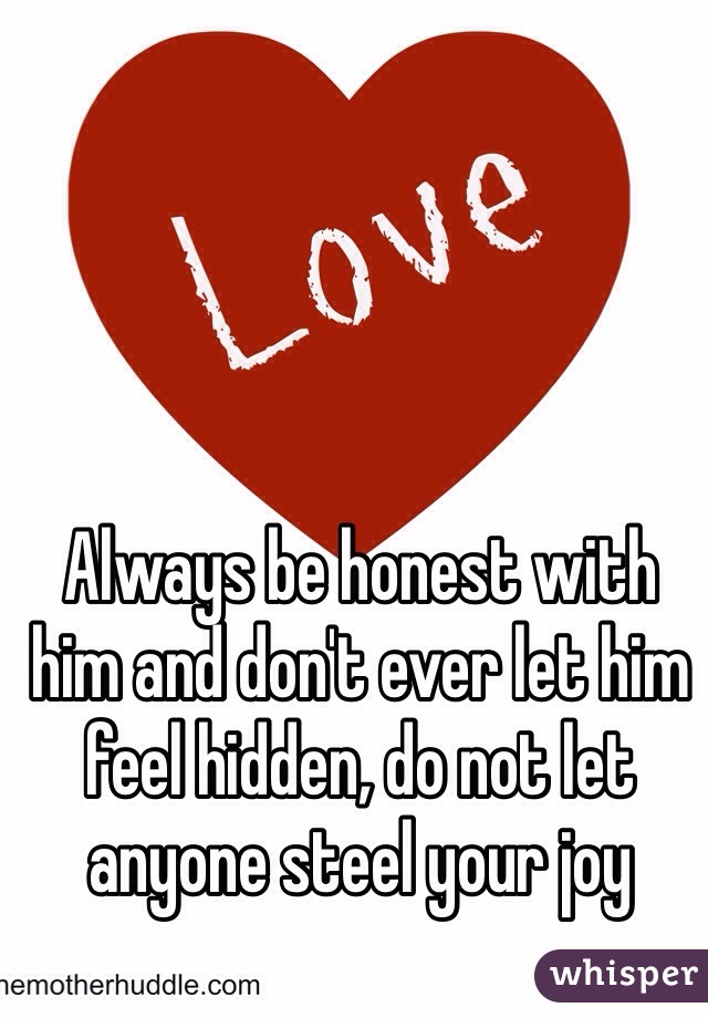 Always be honest with him and don't ever let him feel hidden, do not let anyone steel your joy 