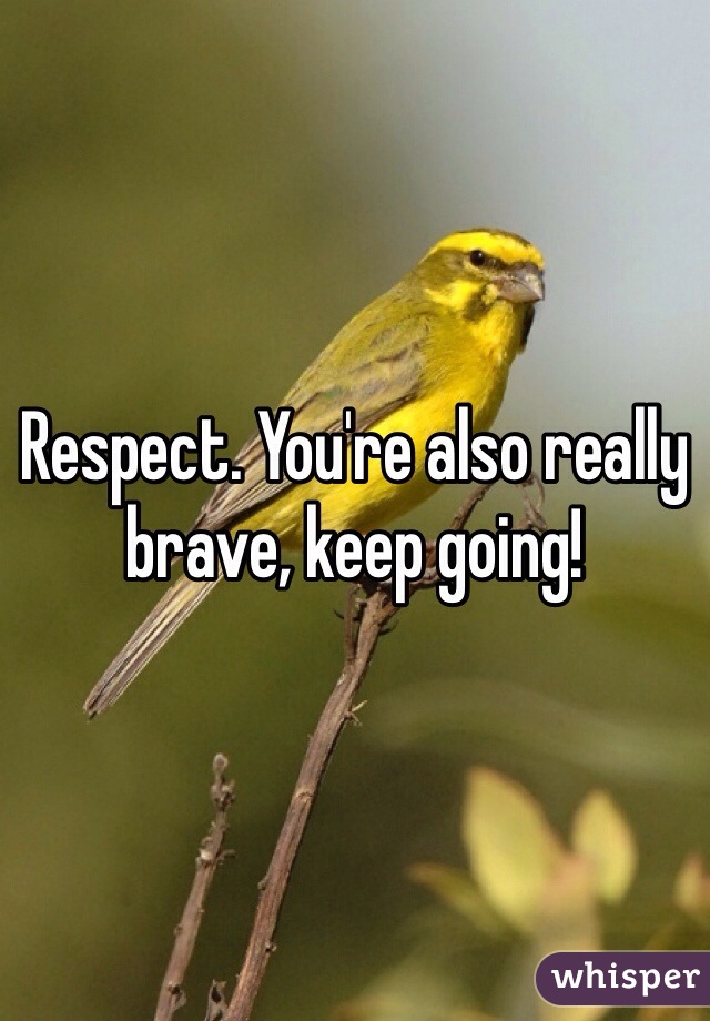 Respect. You're also really brave, keep going!