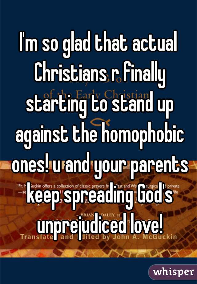 I'm so glad that actual Christians r finally starting to stand up against the homophobic ones! u and your parents keep spreading God's unprejudiced love!