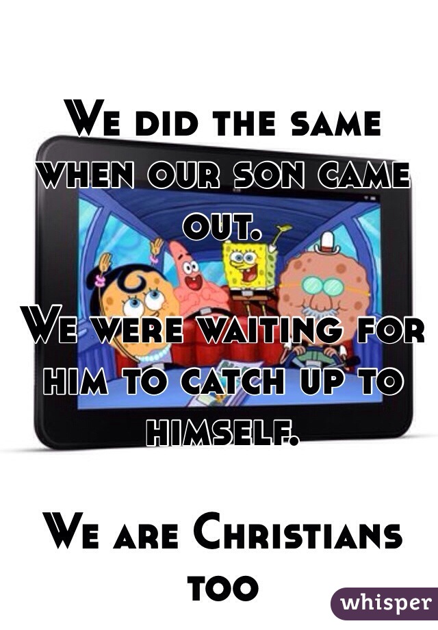 We did the same when our son came out. 

We were waiting for him to catch up to himself. 

We are Christians too 