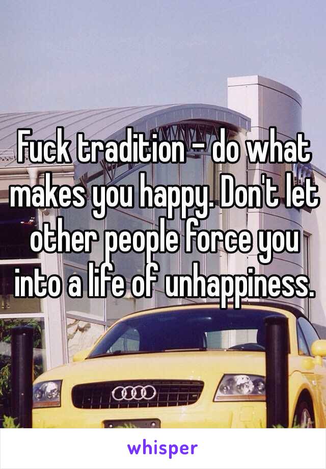 Fuck tradition - do what makes you happy. Don't let other people force you into a life of unhappiness. 