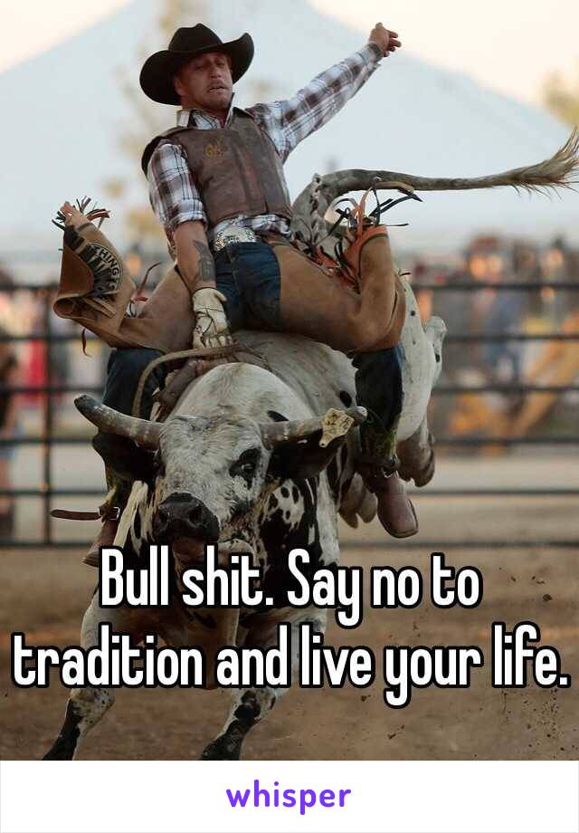 Bull shit. Say no to tradition and live your life.