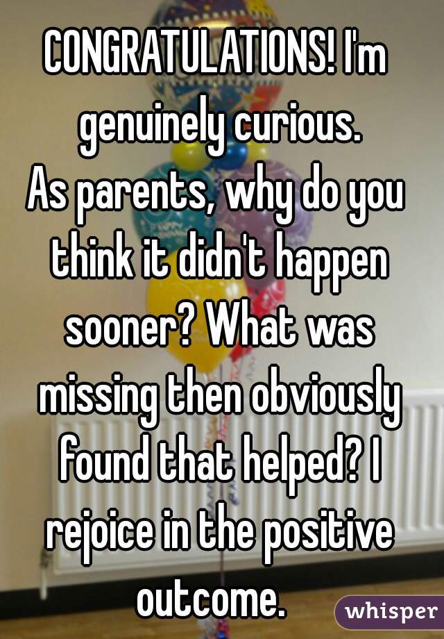 CONGRATULATIONS! I'm genuinely curious.
As parents, why do you think it didn't happen sooner? What was missing then obviously found that helped? I rejoice in the positive outcome.  