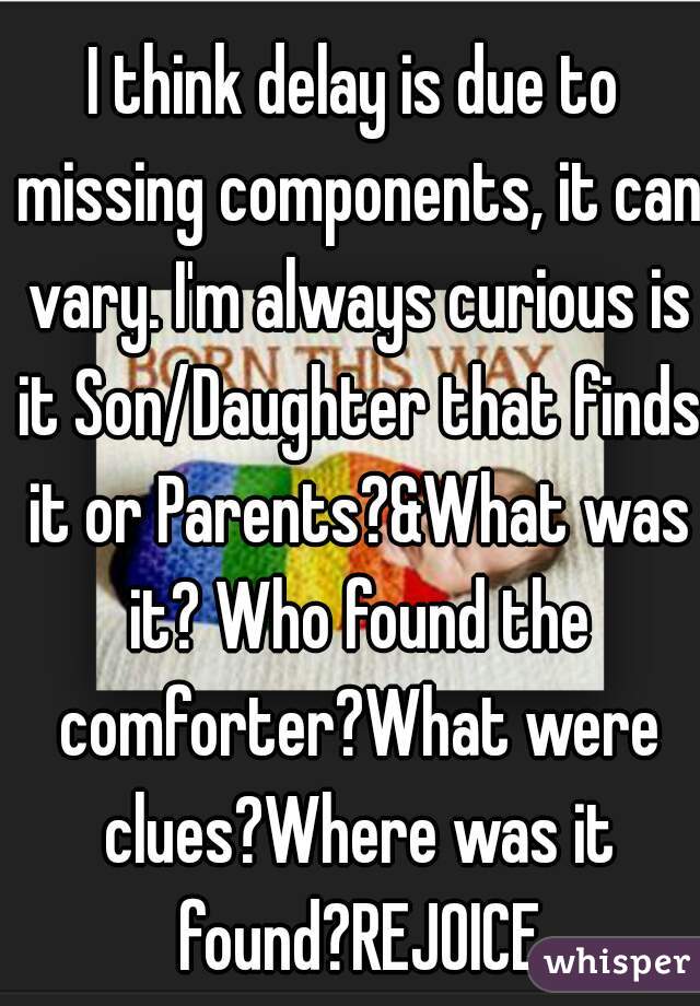 I think delay is due to missing components, it can vary. I'm always curious is it Son/Daughter that finds it or Parents?&What was it? Who found the comforter?What were clues?Where was it found?REJOICE