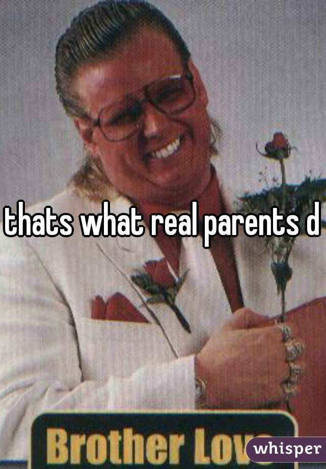 thats what real parents do