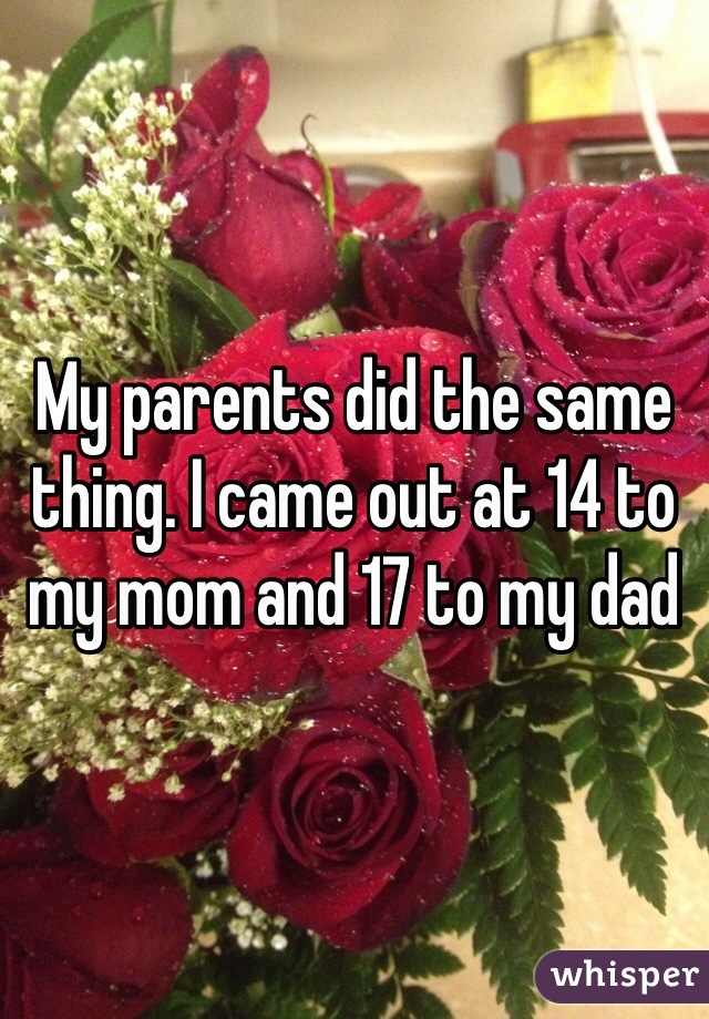 My parents did the same thing. I came out at 14 to my mom and 17 to my dad 