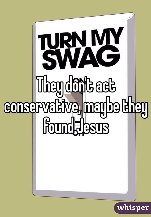 They don't act conservative, maybe they found Jesus