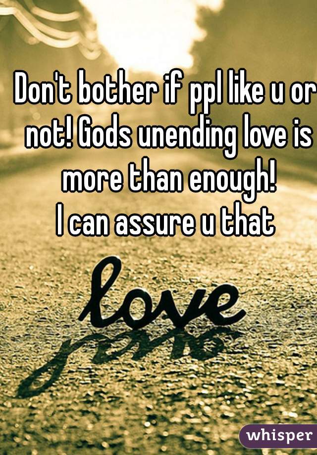 Don't bother if ppl like u or not! Gods unending love is more than enough!


I can assure u that