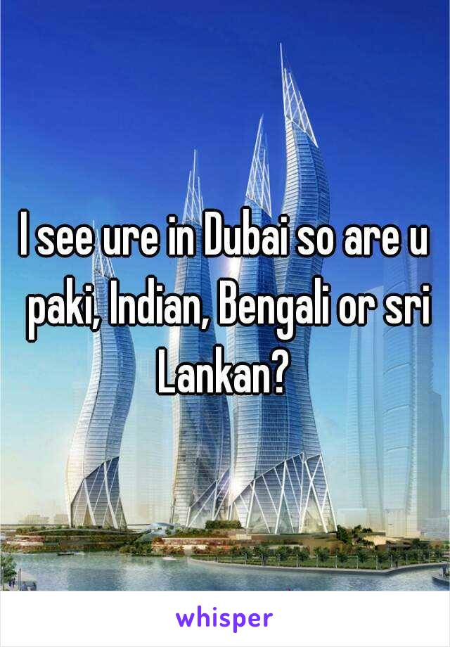 I see ure in Dubai so are u paki, Indian, Bengali or sri Lankan? 