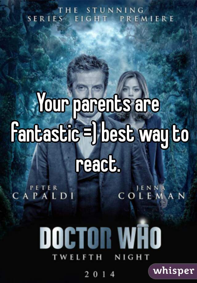 Your parents are fantastic =) best way to react. 