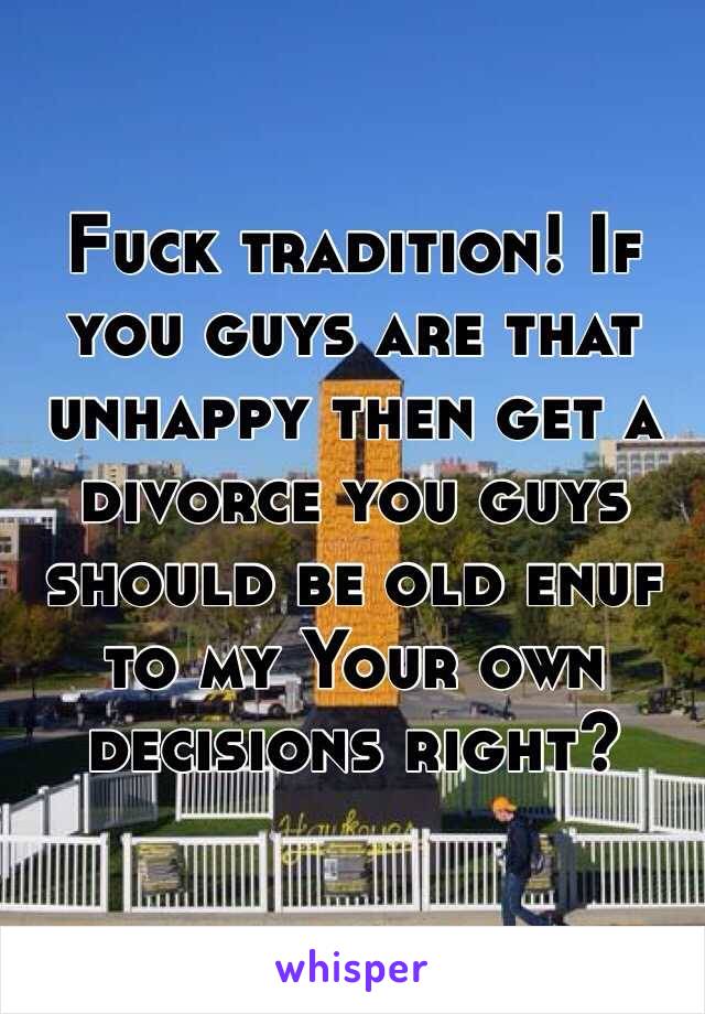 Fuck tradition! If you guys are that unhappy then get a divorce you guys should be old enuf to my Your own decisions right? 