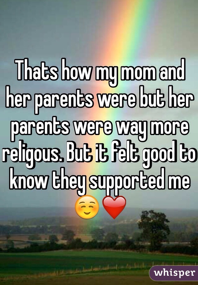 Thats how my mom and her parents were but her parents were way more religous. But it felt good to know they supported me ☺️❤️