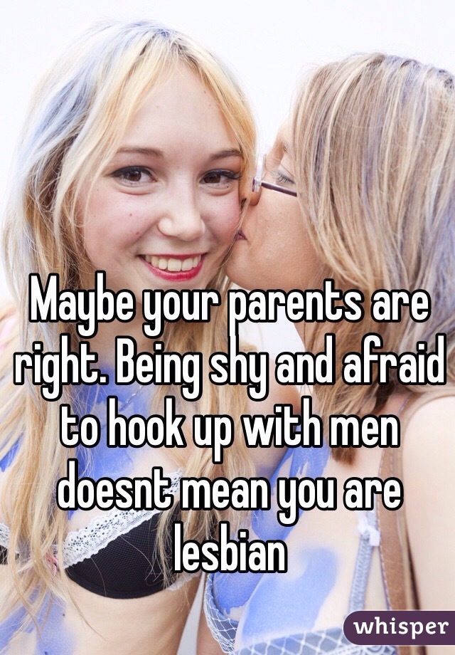 Maybe your parents are right. Being shy and afraid to hook up with men doesnt mean you are lesbian