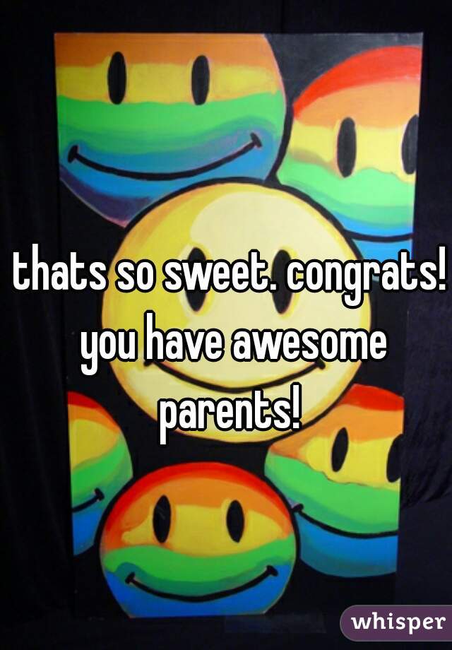 thats so sweet. congrats! you have awesome parents! 