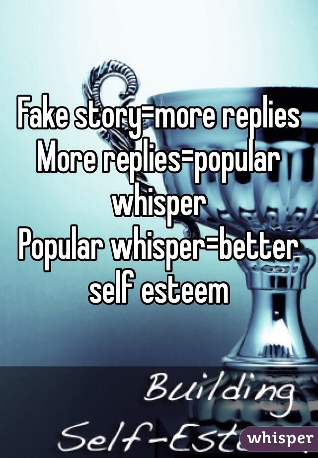 Fake story=more replies
More replies=popular whisper
Popular whisper=better self esteem 
 